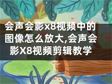 会声会影x8视频中的图像怎么放大,会声会影X8视频剪辑教学