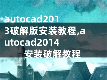 autocad2013破解版安装教程,autocad2014安装破解教程