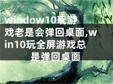 window10玩游戏老是会弹回桌面,win10玩全屏游戏总是弹回桌面