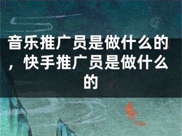 音乐推广员是做什么的，快手推广员是做什么的