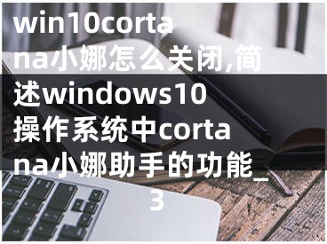 win10cortana小娜怎么关闭,简述windows10操作系统中cortana小娜助手的功能_3