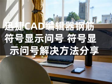 迅捷CAD编辑器钢筋符号显示问号 符号显示问号解决方法分享