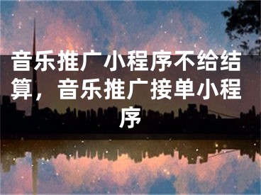 音乐推广小程序不给结算，音乐推广接单小程序