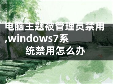 电脑主题被管理员禁用,windows7系统禁用怎么办