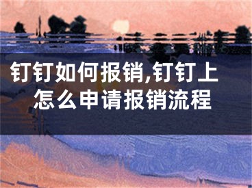 钉钉如何报销,钉钉上怎么申请报销流程