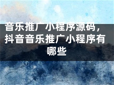 音乐推广小程序源码，抖音音乐推广小程序有哪些