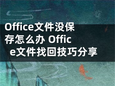 Office文件没保存怎么办 Office文件找回技巧分享