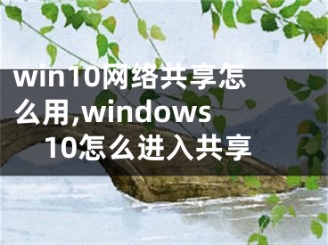 win10网络共享怎么用,windows10怎么进入共享