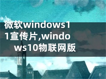 微软windows11宣传片,windows10物联网版