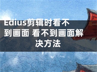 Edius剪辑时看不到画面 看不到画面解决方法