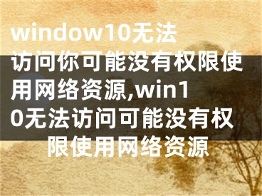 window10无法访问你可能没有权限使用网络资源,win10无法访问可能没有权限使用网络资源