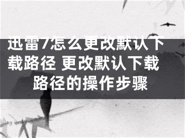 迅雷7怎么更改默认下载路径 更改默认下载路径的操作步骤