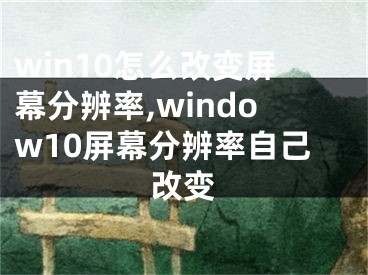 win10怎么改变屏幕分辨率,window10屏幕分辨率自己改变