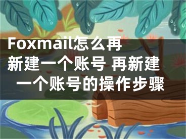 Foxmail怎么再新建一个账号 再新建一个账号的操作步骤 