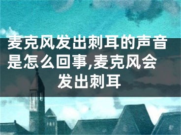 麦克风发出刺耳的声音是怎么回事,麦克风会发出刺耳