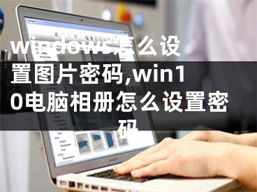 windows怎么设置图片密码,win10电脑相册怎么设置密码