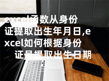 excel函数从身份证提取出生年月日,excel如何根据身份证号提取出生日期