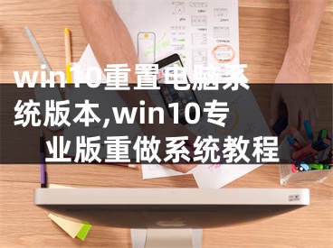 win10重置电脑系统版本,win10专业版重做系统教程