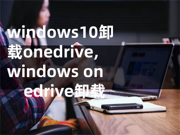 windows10卸载onedrive,windows onedrive卸载