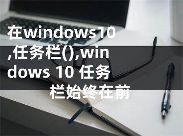 在windows10,任务栏(),windows 10 任务栏始终在前
