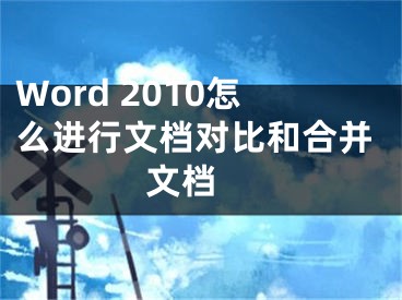 Word 2010怎么进行文档对比和合并文档 