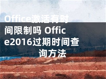 Office激活有时间限制吗 Office2016过期时间查询方法