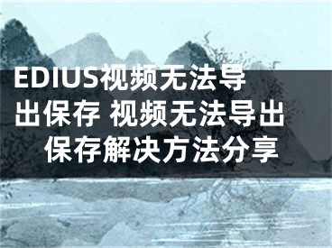 EDIUS视频无法导出保存 视频无法导出保存解决方法分享