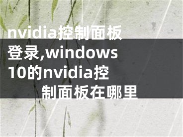 nvidia控制面板登录,windows10的nvidia控制面板在哪里