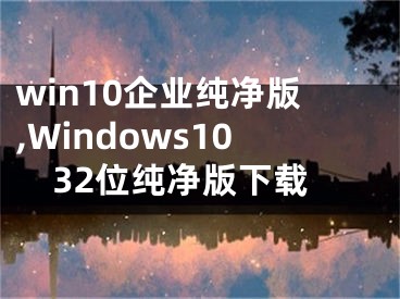 win10企业纯净版,Windows1032位纯净版下载