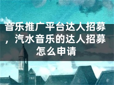 音乐推广平台达人招募，汽水音乐的达人招募怎么申请