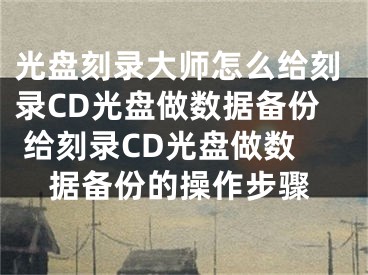 光盘刻录大师怎么给刻录CD光盘做数据备份 给刻录CD光盘做数据备份的操作步骤