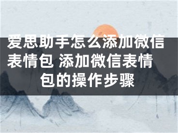 爱思助手怎么添加微信表情包 添加微信表情包的操作步骤