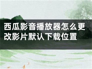 西瓜影音播放器怎么更改影片默认下载位置 