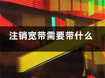 注销宽带需要带什么