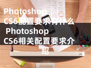 Photoshop CS6配置要求有什么 PhotoshopCS6相关配置要求介绍