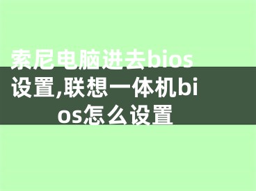 索尼电脑进去bios设置,联想一体机bios怎么设置 