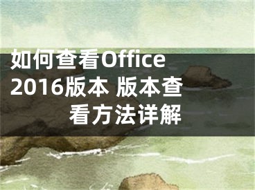 如何查看Office2016版本 版本查看方法详解