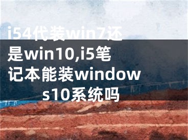 i54代装win7还是win10,i5笔记本能装windows10系统吗