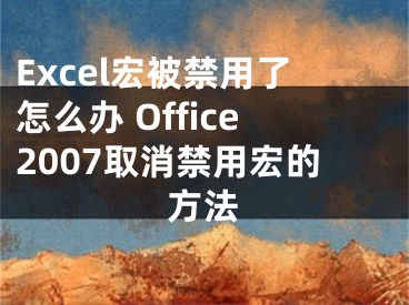 Excel宏被禁用了怎么办 Office2007取消禁用宏的方法