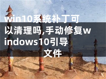 win10系统补丁可以清理吗,手动修复windows10引导文件