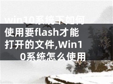 win10系统下如何使用要flash才能打开的文件,Win10系统怎么使用