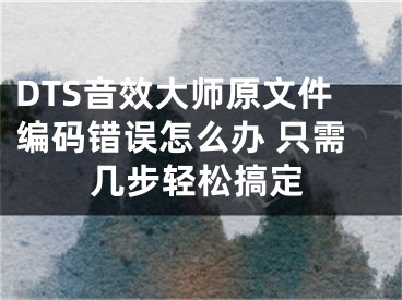 DTS音效大师原文件编码错误怎么办 只需几步轻松搞定 