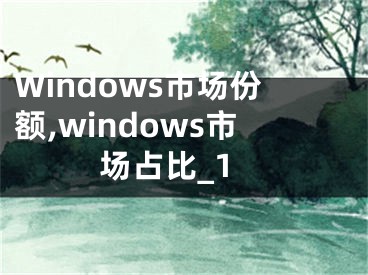Windows市场份额,windows市场占比_1