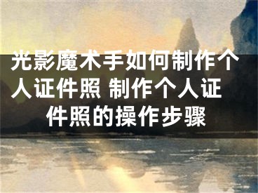 光影魔术手如何制作个人证件照 制作个人证件照的操作步骤