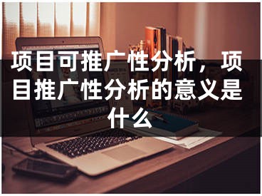 项目可推广性分析，项目推广性分析的意义是什么