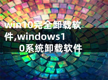 win10完全卸载软件,windows10系统卸载软件