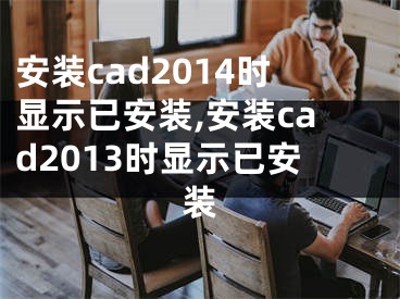 安装cad2014时显示已安装,安装cad2013时显示已安装