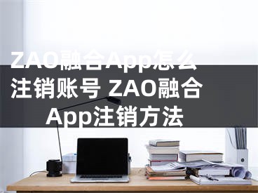 ZAO融合App怎么注销账号 ZAO融合App注销方法