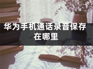 华为手机通话录音保存在哪里