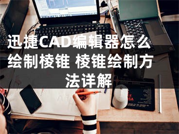 迅捷CAD编辑器怎么绘制棱锥 棱锥绘制方法详解